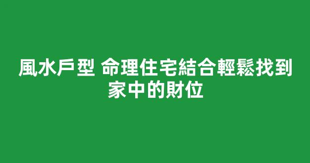 風水戶型 命理住宅結合輕鬆找到家中的財位